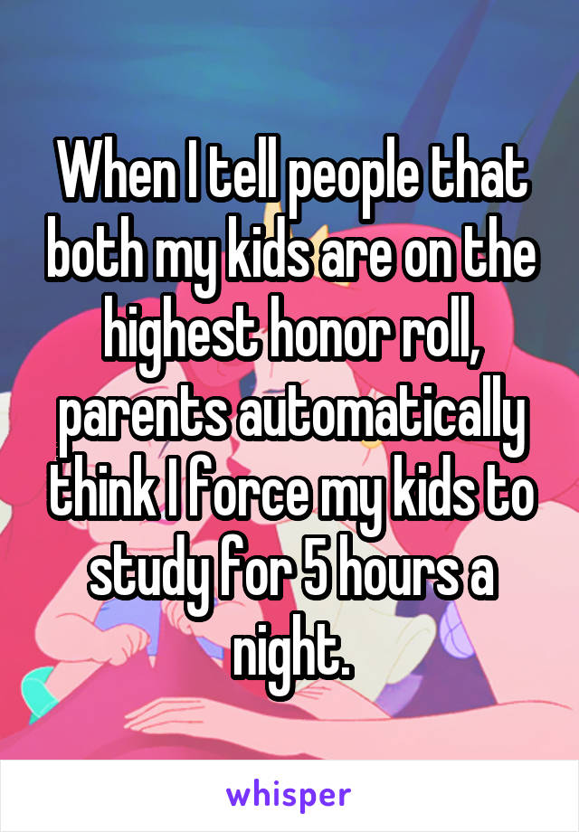 When I tell people that both my kids are on the highest honor roll, parents automatically think I force my kids to study for 5 hours a night.