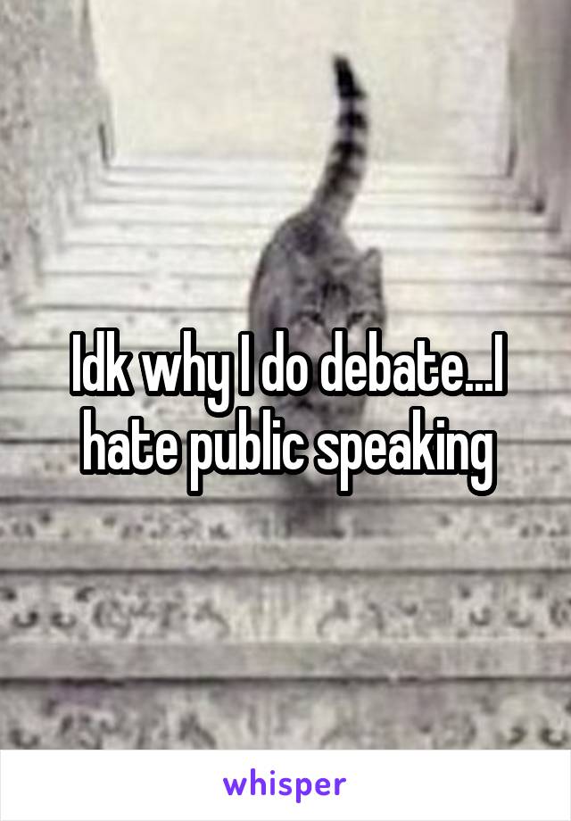 Idk why I do debate...I hate public speaking