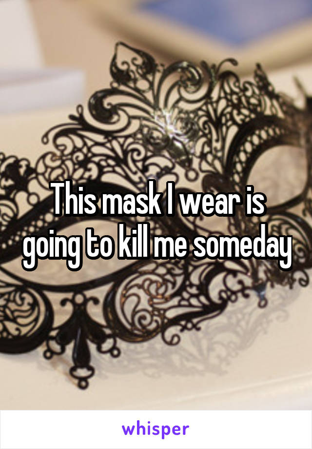 This mask I wear is going to kill me someday