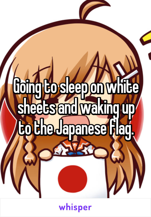 Going to sleep on white sheets and waking up to the Japanese flag.