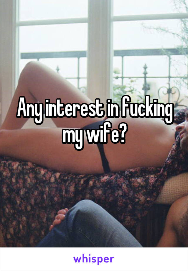 Any interest in fucking my wife?
