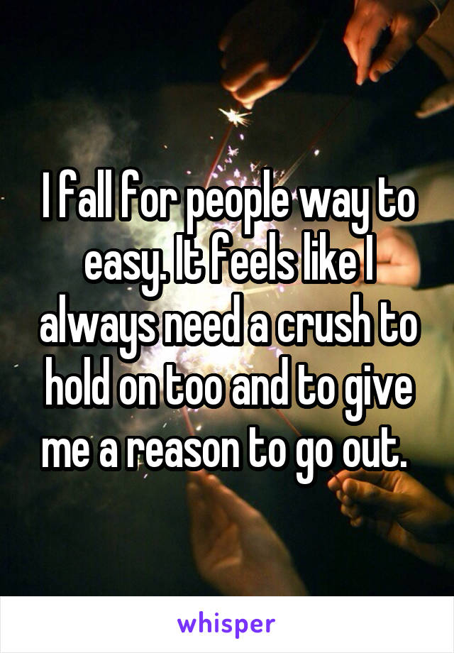 I fall for people way to easy. It feels like I always need a crush to hold on too and to give me a reason to go out. 