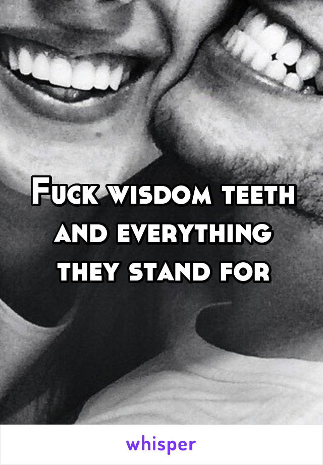 Fuck wisdom teeth and everything they stand for