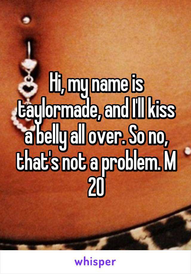 Hi, my name is taylormade, and I'll kiss a belly all over. So no, that's not a problem. M 20