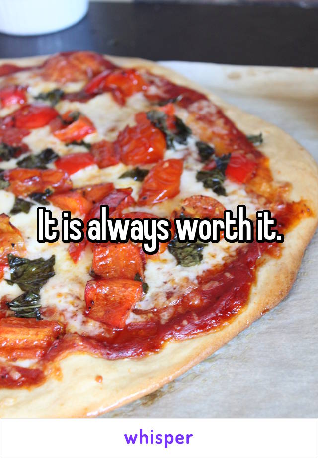 It is always worth it.