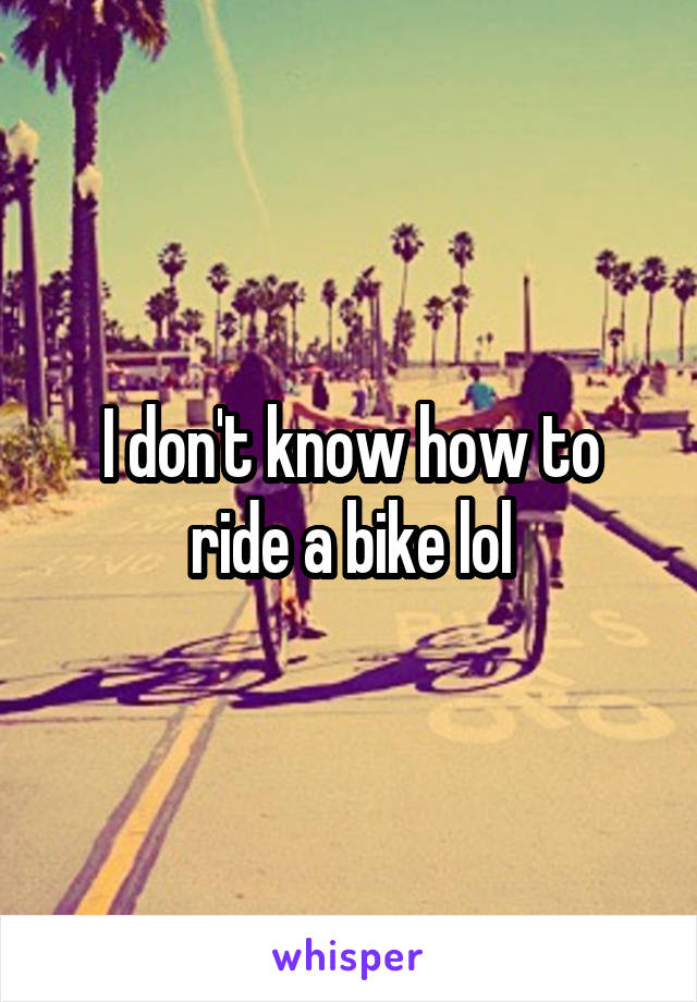 I don't know how to ride a bike lol