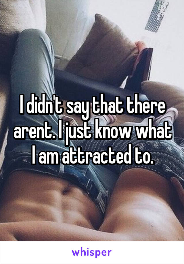 I didn't say that there arent. I just know what I am attracted to.