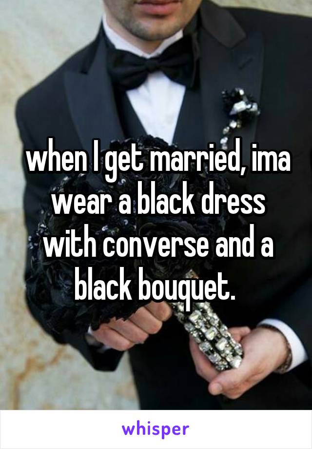 when I get married, ima wear a black dress with converse and a black bouquet. 