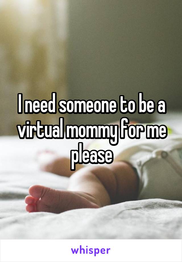 I need someone to be a virtual mommy for me please