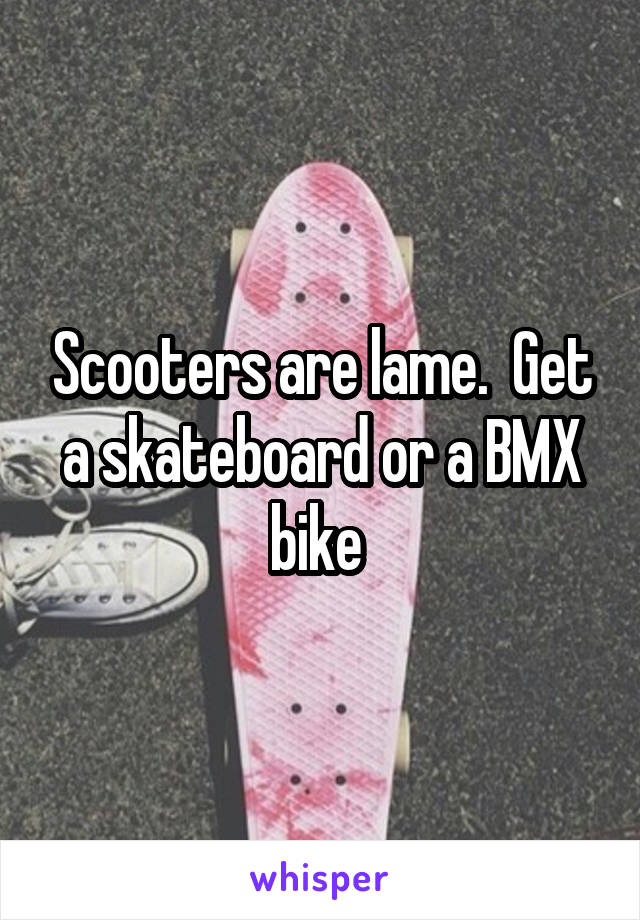 Scooters are lame.  Get a skateboard or a BMX bike 