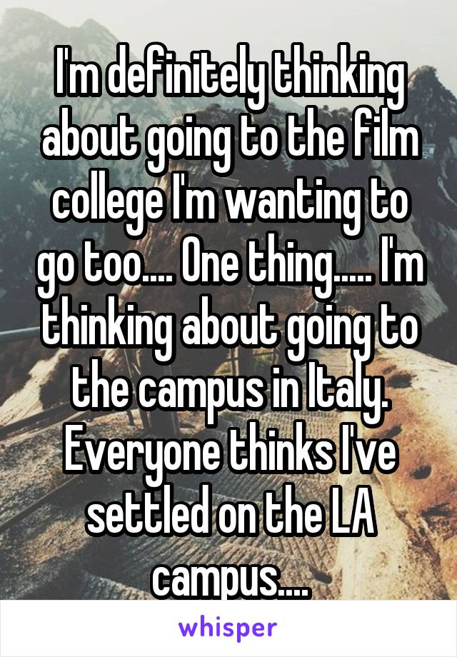 I'm definitely thinking about going to the film college I'm wanting to go too.... One thing..... I'm thinking about going to the campus in Italy. Everyone thinks I've settled on the LA campus....