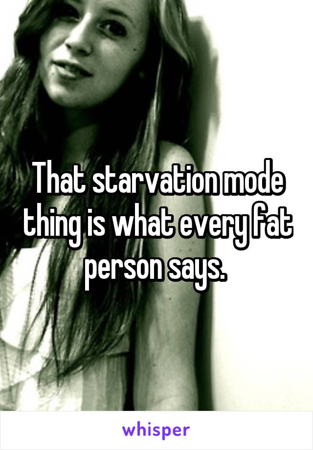 That starvation mode thing is what every fat person says. 