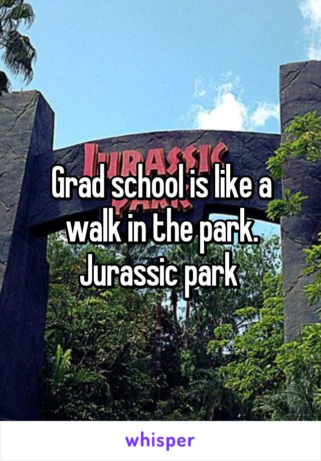 Grad school is like a walk in the park. Jurassic park 