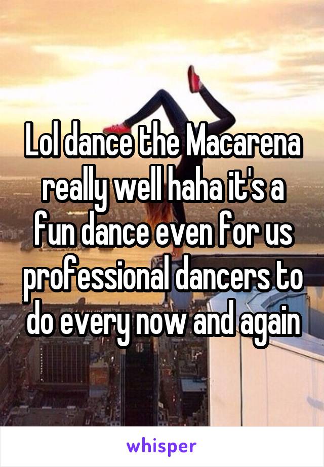 Lol dance the Macarena really well haha it's a fun dance even for us professional dancers to do every now and again