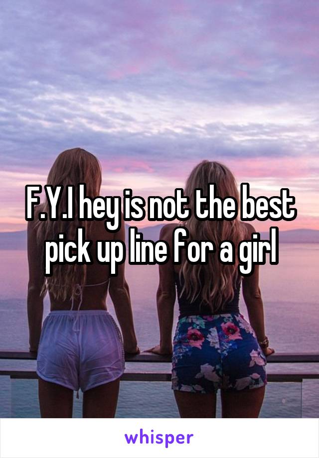 F.Y.I hey is not the best pick up line for a girl