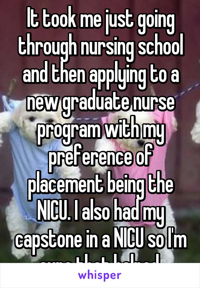 It took me just going through nursing school and then applying to a new graduate nurse program with my preference of placement being the NICU. I also had my capstone in a NICU so I'm sure that helped.