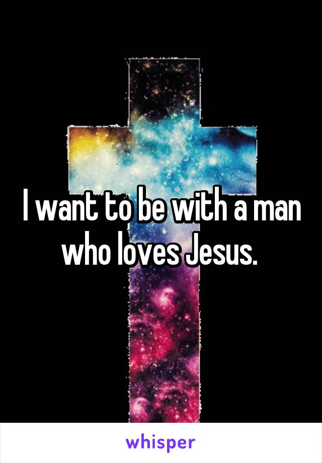 I want to be with a man who loves Jesus. 