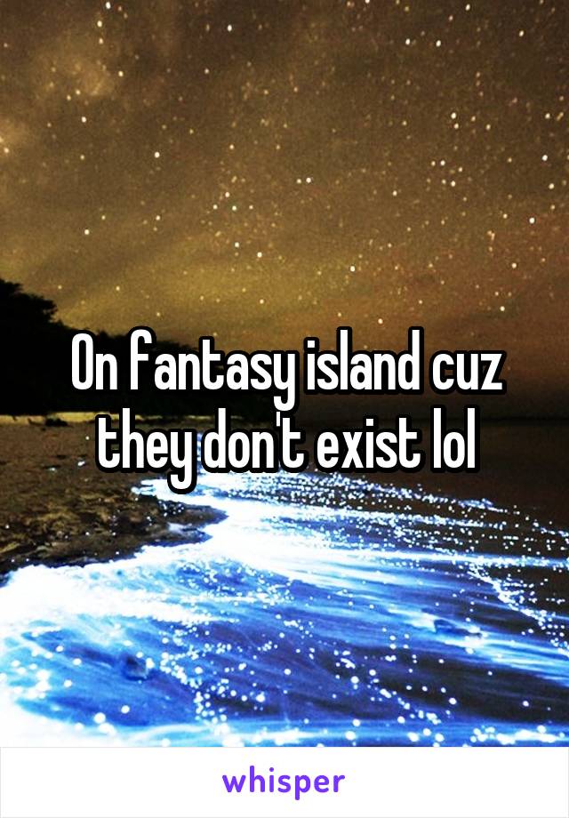 On fantasy island cuz they don't exist lol