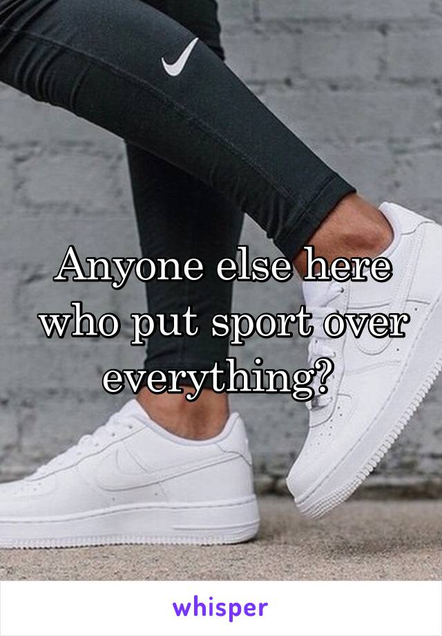 Anyone else here who put sport over everything? 