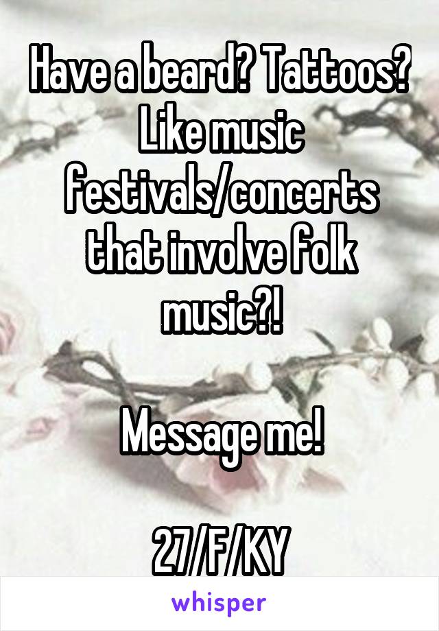 Have a beard? Tattoos? Like music festivals/concerts that involve folk music?!

Message me!

27/F/KY