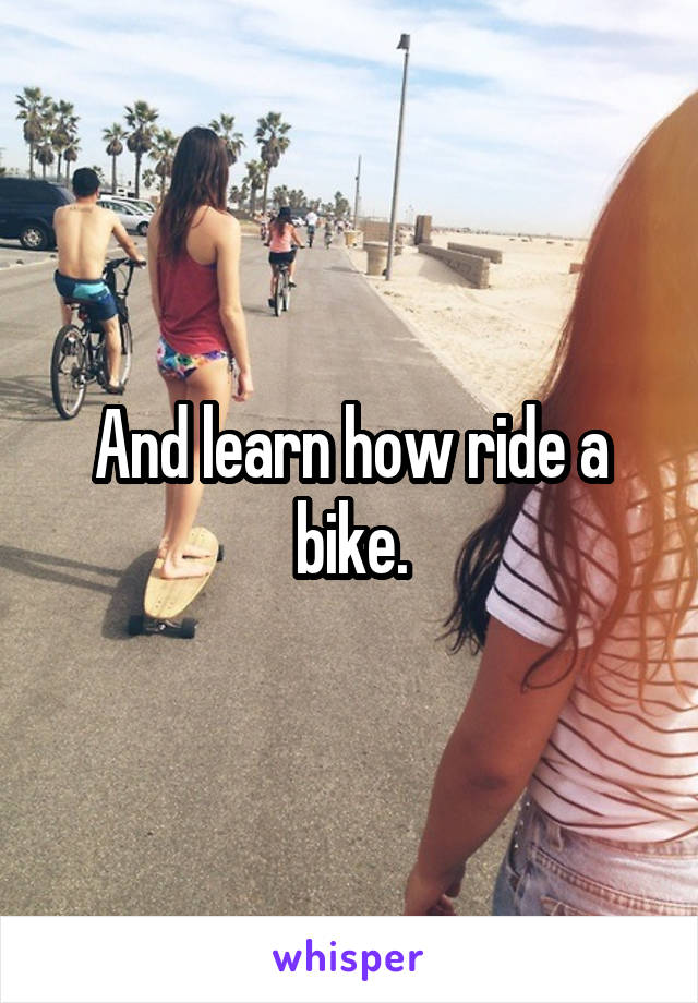 And learn how ride a bike.