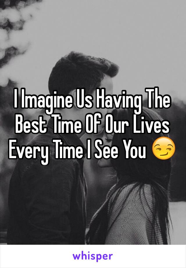 I Imagine Us Having The Best Time Of Our Lives Every Time I See You 😏