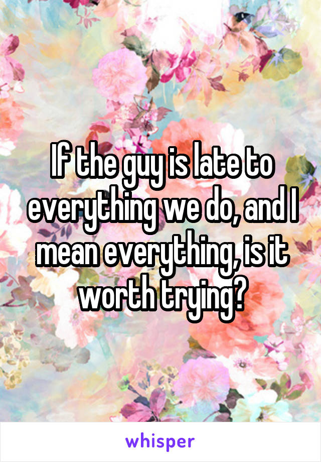 If the guy is late to everything we do, and I mean everything, is it worth trying?