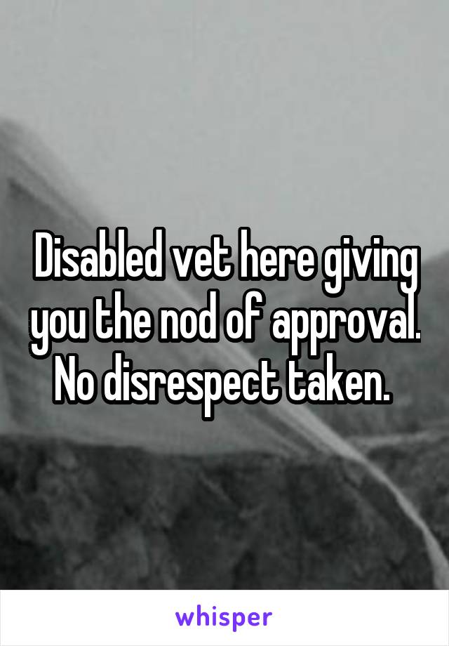 Disabled vet here giving you the nod of approval. No disrespect taken. 