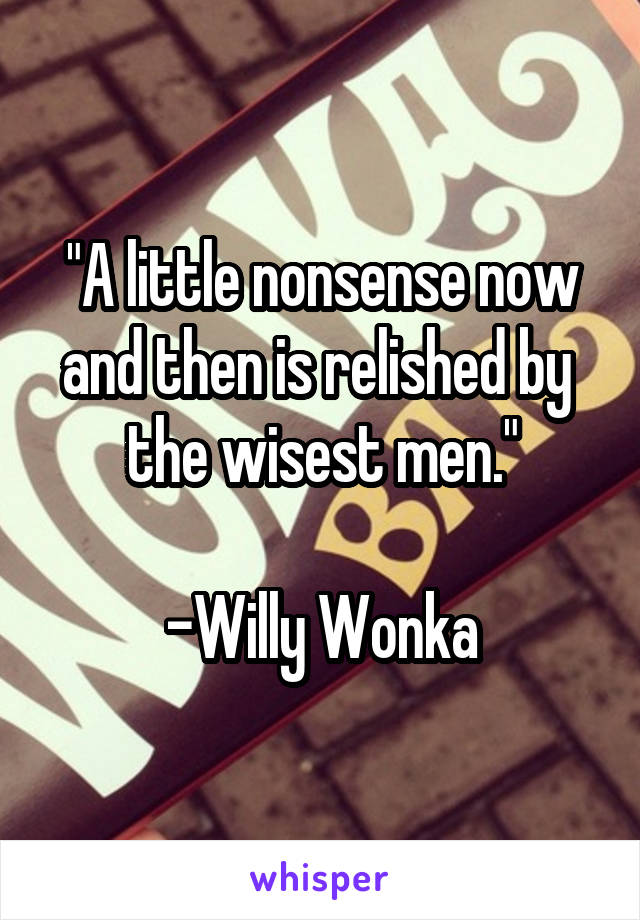 "A little nonsense now and then is relished by 
the wisest men."

-Willy Wonka