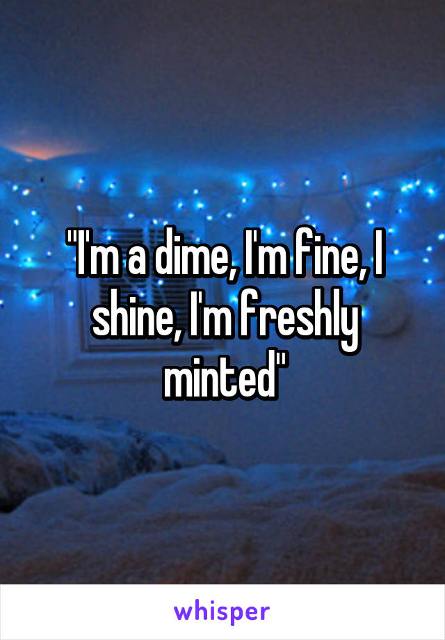 "I'm a dime, I'm fine, I shine, I'm freshly minted"