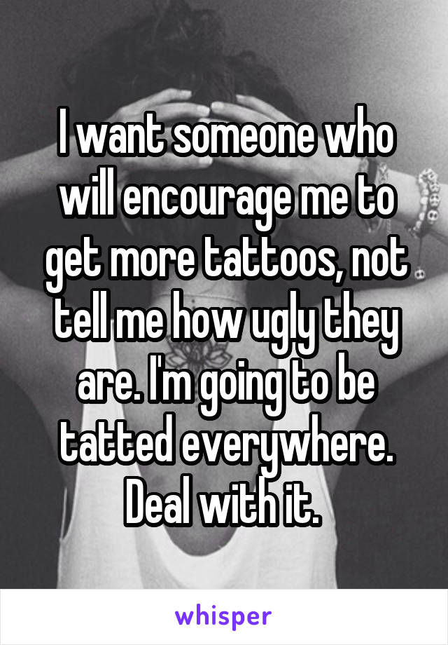 I want someone who will encourage me to get more tattoos, not tell me how ugly they are. I'm going to be tatted everywhere. Deal with it. 