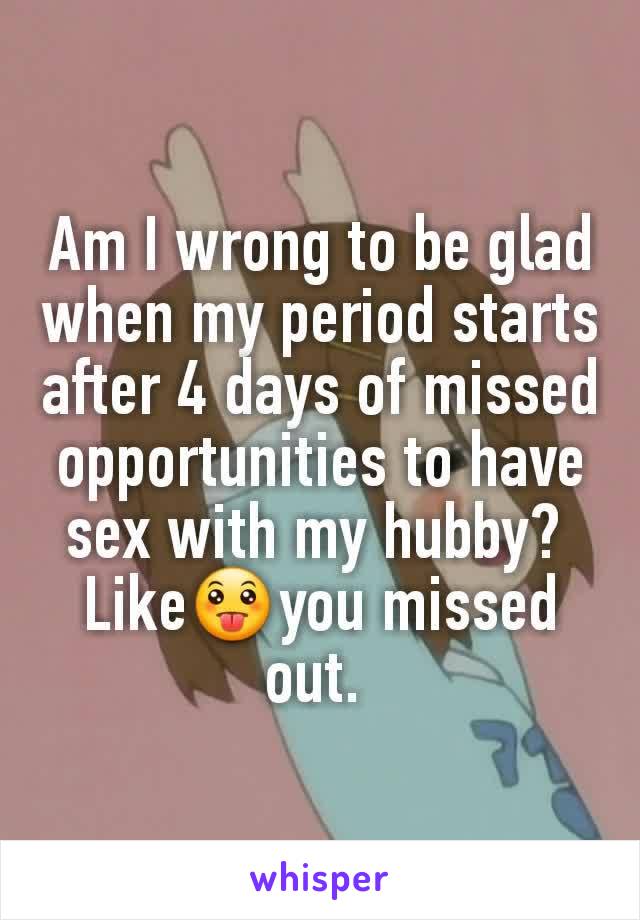 Am I wrong to be glad when my period starts after 4 days of missed opportunities to have sex with my hubby? 
Like😛you missed out. 