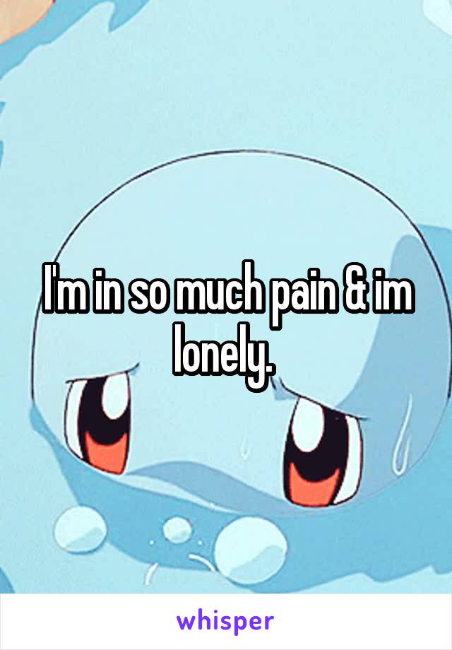 I'm in so much pain & im lonely. 