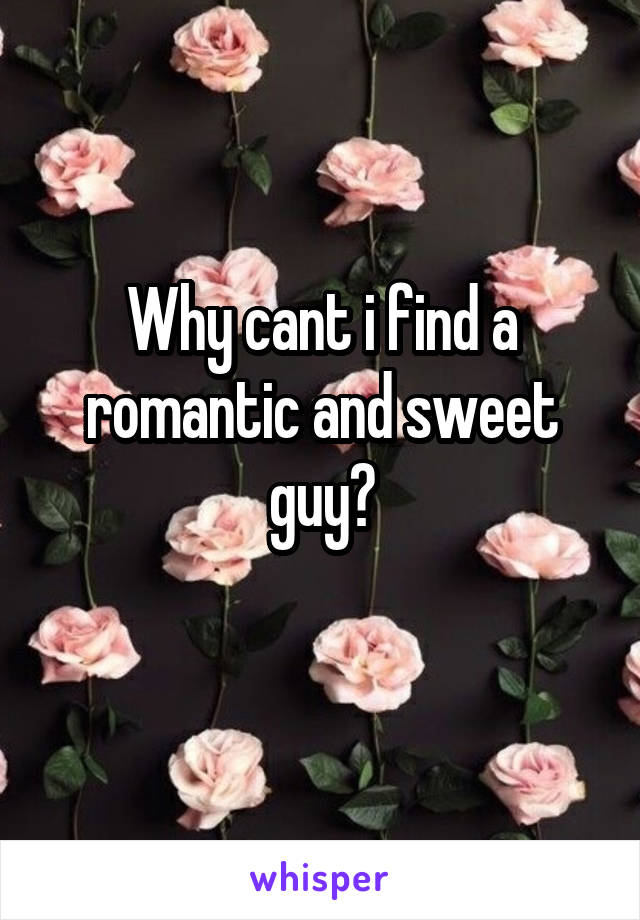 Why cant i find a romantic and sweet guy?
