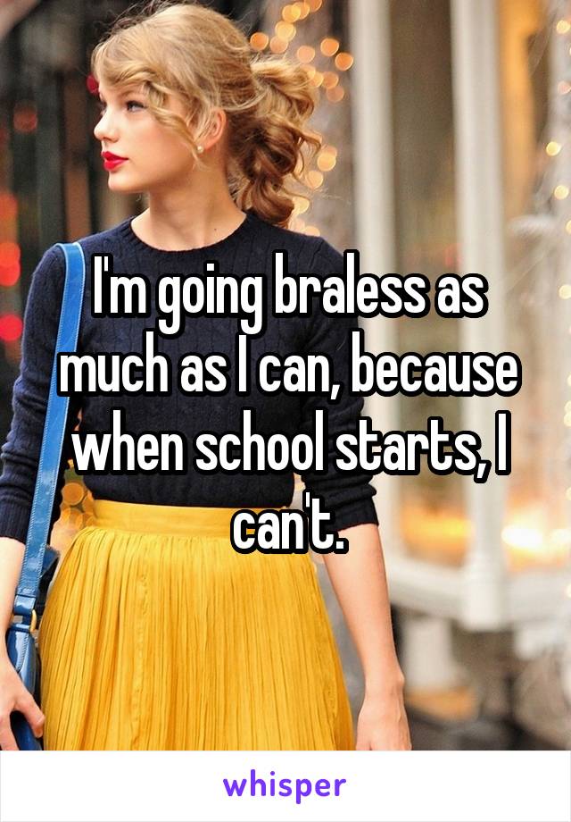 I'm going braless as much as I can, because when school starts, I can't.