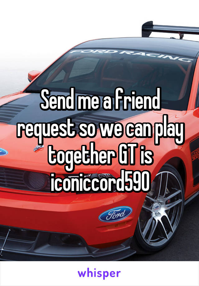 Send me a friend request so we can play together GT is iconiccord590