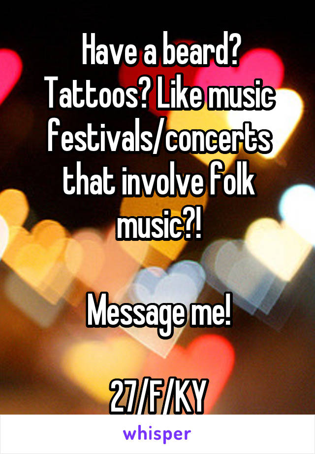  Have a beard? Tattoos? Like music festivals/concerts that involve folk music?!

Message me!

27/F/KY