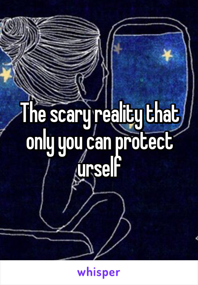 The scary reality that only you can protect urself