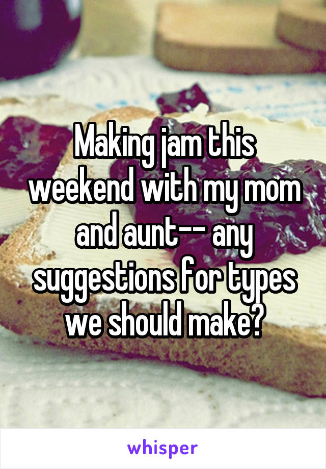 Making jam this weekend with my mom and aunt-- any suggestions for types we should make?