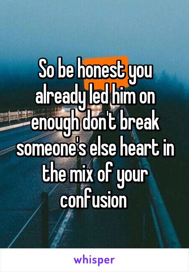 So be honest you already led him on enough don't break someone's else heart in the mix of your confusion 