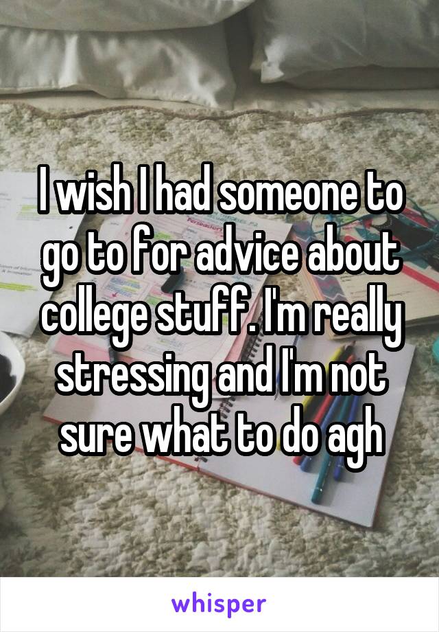 I wish I had someone to go to for advice about college stuff. I'm really stressing and I'm not sure what to do agh