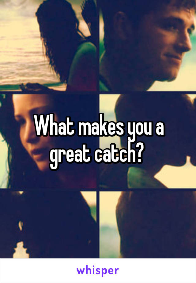 What makes you a great catch? 