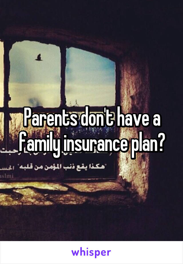 Parents don't have a family insurance plan?