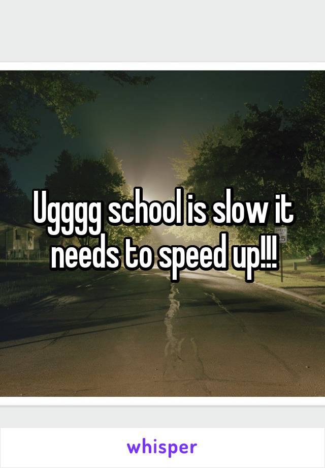 Ugggg school is slow it needs to speed up!!!