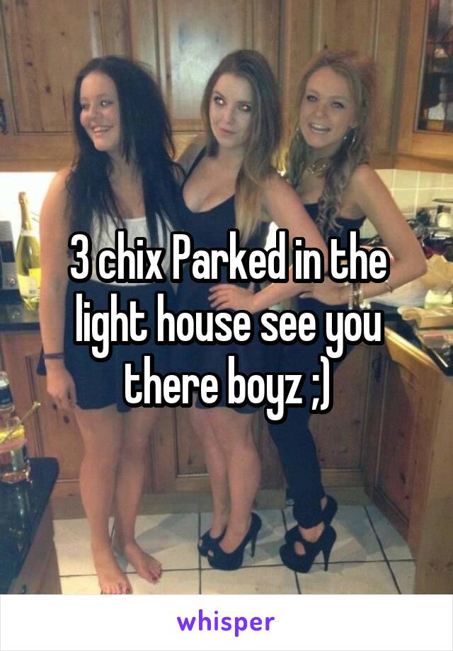 3 chix Parked in the light house see you there boyz ;)