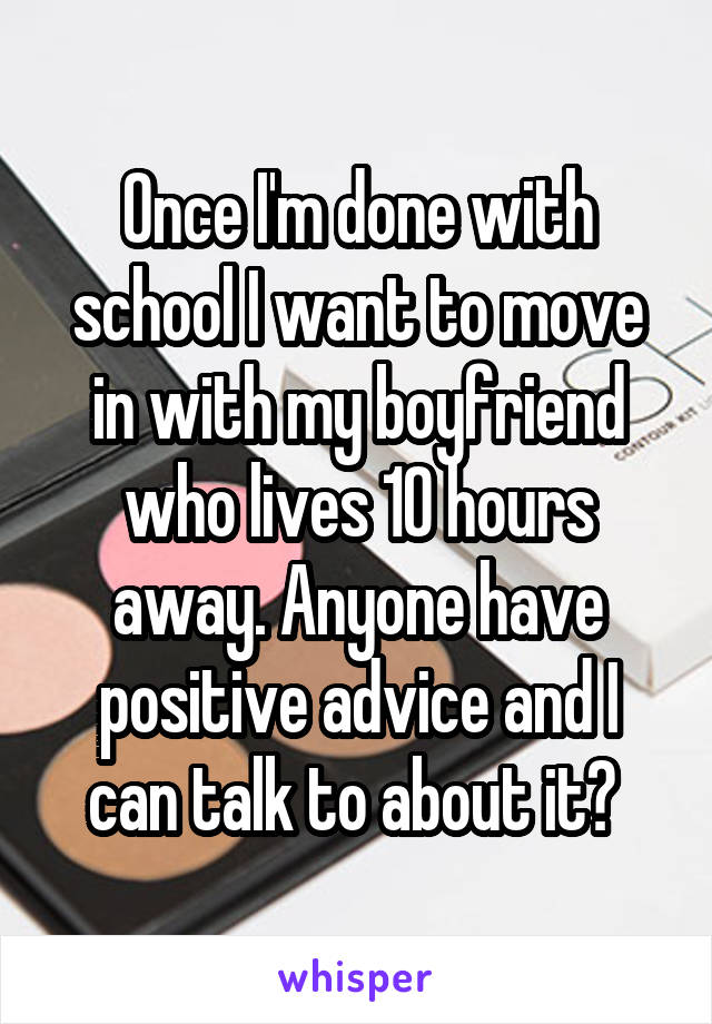 Once I'm done with school I want to move in with my boyfriend who lives 10 hours away. Anyone have positive advice and I can talk to about it? 