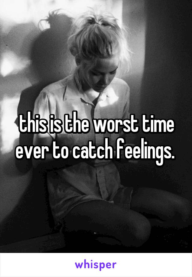 this is the worst time ever to catch feelings. 