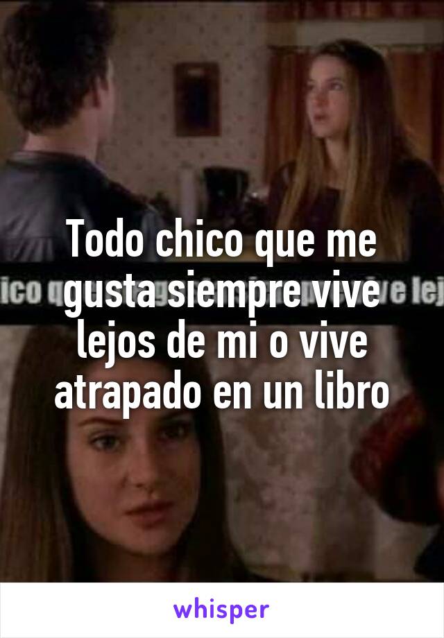 Todo chico que me gusta siempre vive lejos de mi o vive atrapado en un libro