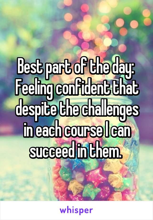 Best part of the day: 
Feeling confident that despite the challenges in each course I can succeed in them. 