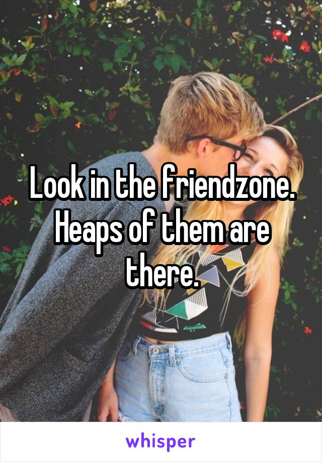 Look in the friendzone. Heaps of them are there.